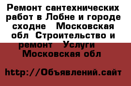 Ремонт сантехнических работ в Лобне и городе сходне - Московская обл. Строительство и ремонт » Услуги   . Московская обл.